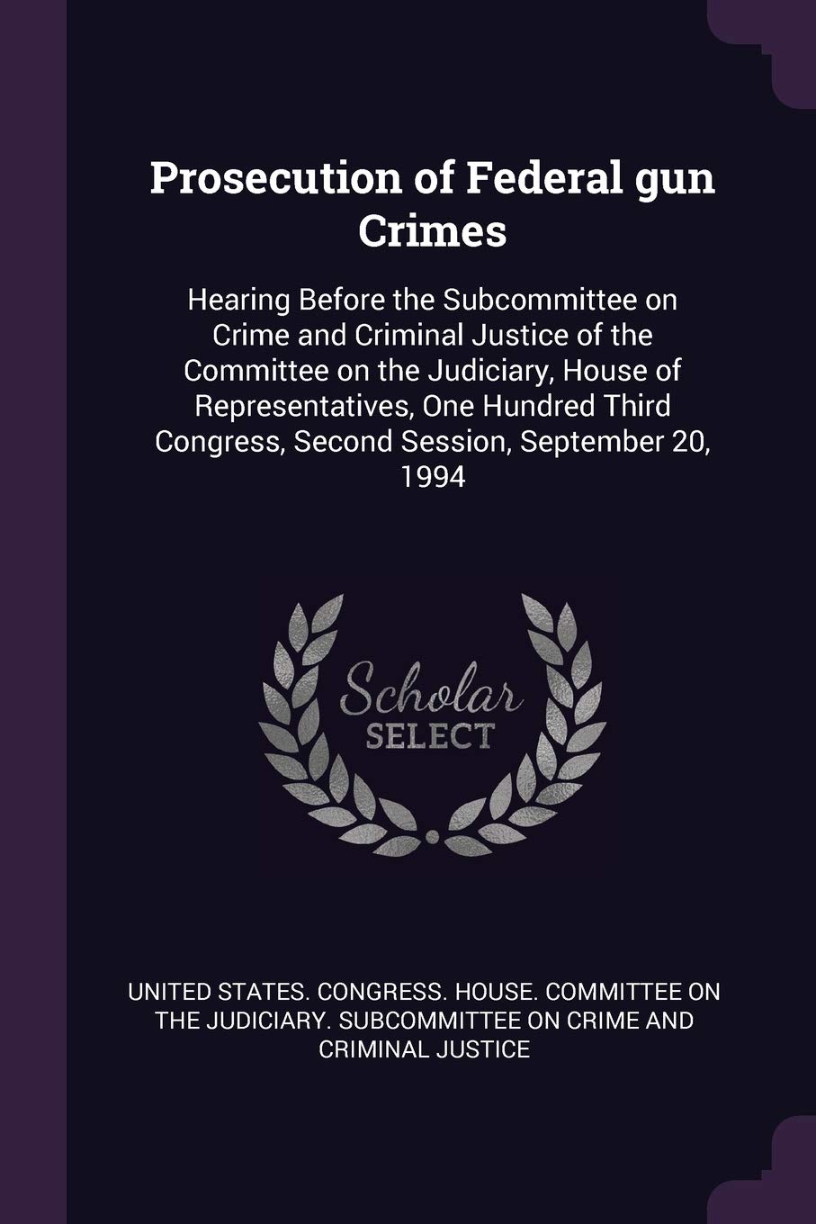 Prosecution of Federal gun Crimes: Hearing Before the Subcommittee on Crime and Criminal Justice of the Committee on the Judiciary, House of ... Congress, Second Session, September 20, 1994 Politics & History