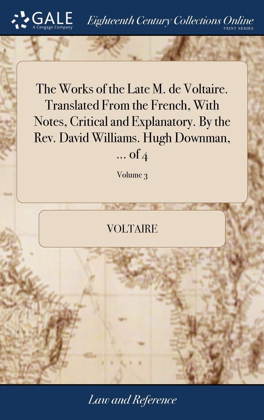 The Works of the Late M. de Voltaire. Translated From the French, With Notes, Critical and Explanatory. By the Rev. David Williams. Hugh Downman, ... of 4; Volume 3 Law