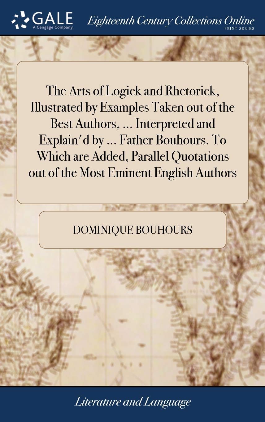 The Arts of Logick and Rhetorick, Illustrated by Examples Taken Out of the Best Authors, ... Interpreted and Explain'd by ... Father Bouhours. to ... Out of the Most Eminent English Authors Social Sciences
