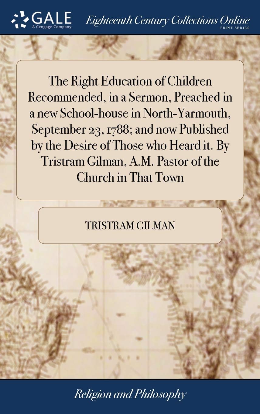 The Right Education of Children Recommended, in a Sermon, Preached in a New School-House in North-Yarmouth, September 23, 1788; And Now Published by ... A.M. Pastor of the Church in That Town Philosophy
