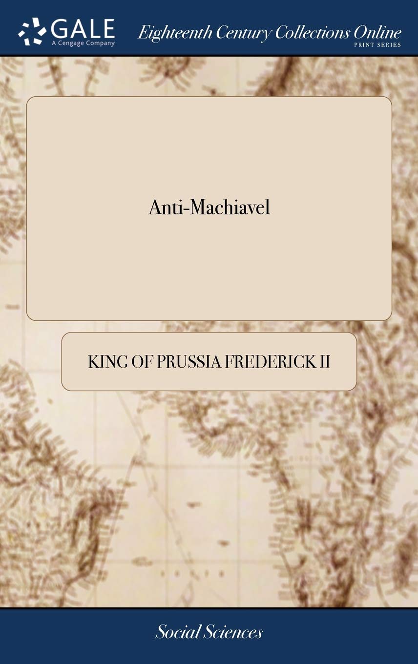 Anti-Machiavel: Or, an Examination of Machiavel's Prince. With Notes Historical and Political. Published by Mr. de Voltaire. Translated From the French Books