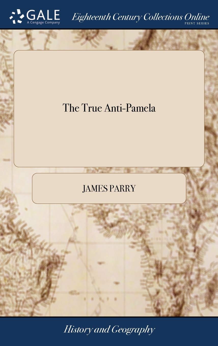 The True Anti-Pamela: Or, Memoirs of Mr. James Parry, ... In Which are Inserted, his Amours With the Celebrated Miss - of Monmouthshire. Written by Himself. ... The Second Edition, Carefully Revised Politics & History