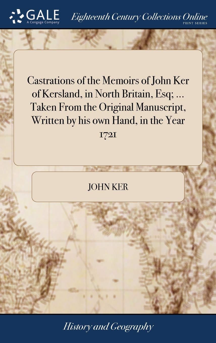 Castrations of the Memoirs of John Ker of Kersland, in North Britain, Esq; ... Taken from the Original Manuscript, Written by His Own Hand, in the Year 1721 Politics & History