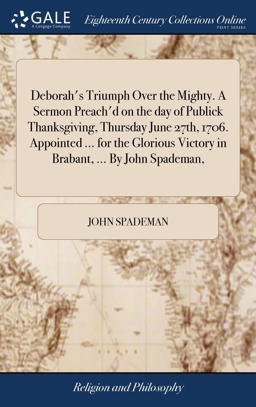 Deborah's Triumph Over the Mighty. a Sermon Preach'd on the Day of Publick Thanksgiving, Thursday June 27th, 1706. Appointed ... for the Glorious Victory in Brabant, ... by John Spademan, Philosophy