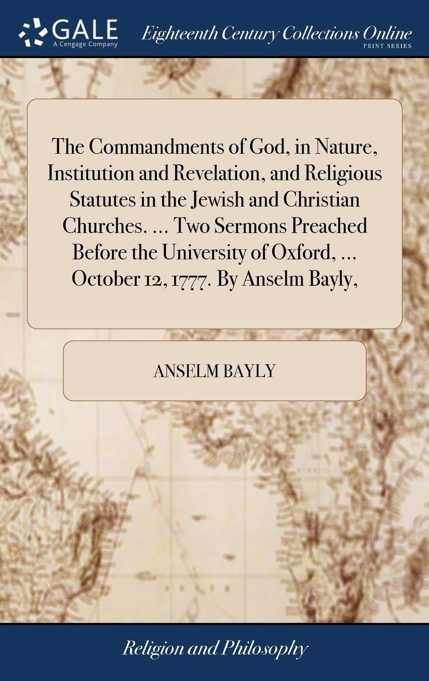 The Commandments of God, in Nature, Institution and Revelation, and Religious Statutes in the Jewish and Christian Churches. ... Two Sermons Preached ... ... October 12, 1777. by Anselm Bayly, Philosophy