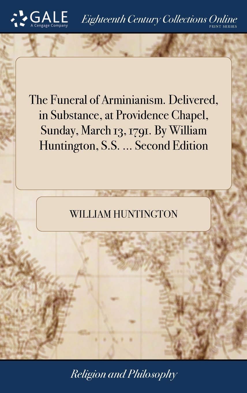 The Funeral of Arminianism. Delivered, in Substance, at Providence Chapel, Sunday, March 13, 1791. by William Huntington, S.S. ... Second Edition Philosophy