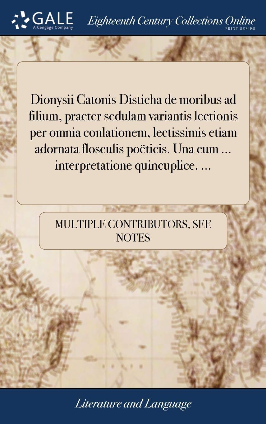 Dionysii Catonis Disticha de Moribus Ad Filium, Praeter Sedulam Variantis Lectionis Per Omnia Conlationem, Lectissimis Etiam Adornata Flosculis Poëticis. Una Cum ... Interpretatione Quincuplice. ... Social Sciences