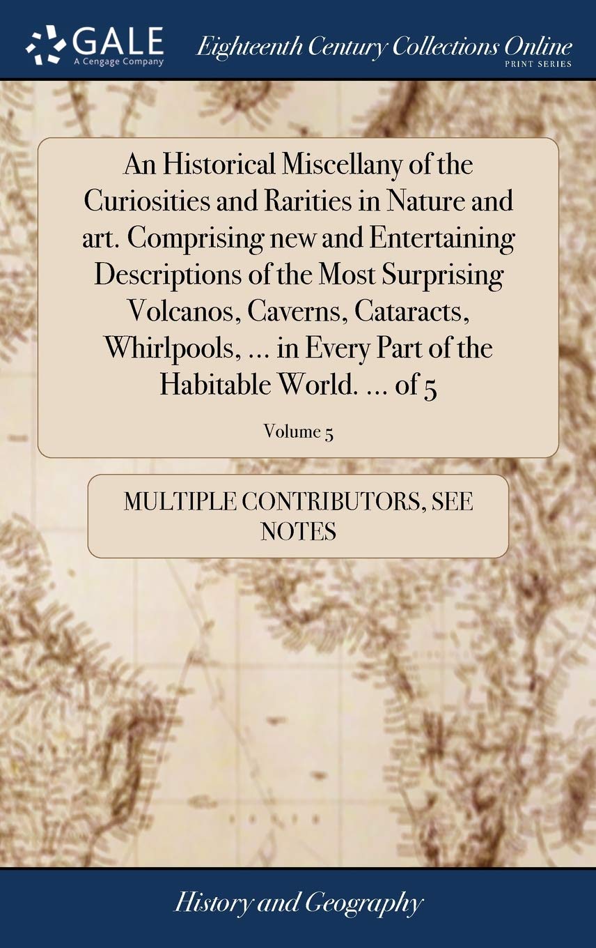 An Historical Miscellany of the Curiosities and Rarities in Nature and Art. Comprising New and Entertaining Descriptions of the Most Surprising ... of the Habitable World. ... of 5; Volume 5 Politics & History