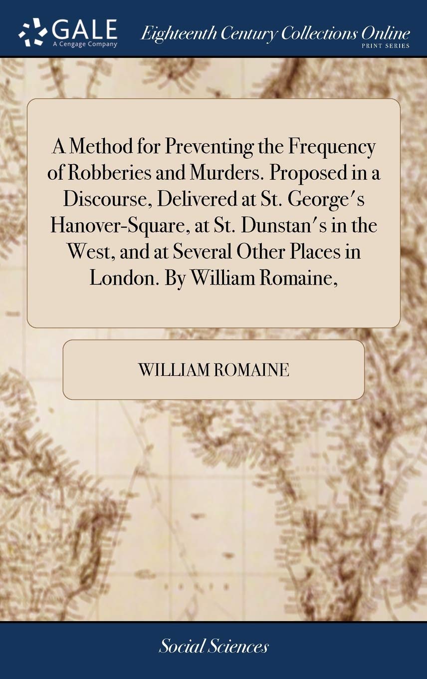 A Method for Preventing the Frequency of Robberies and Murders. Proposed in a Discourse, Delivered at St. George's Hanover-Square, at St. Dunstan's in ... Other Places in London. by William Romaine, Books