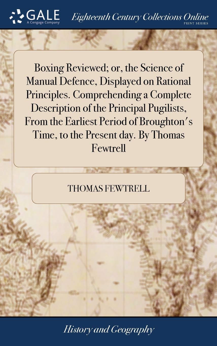 Boxing Reviewed; or, the Science of Manual Defence, Displayed on Rational Principles. Comprehending a Complete Description of the Principal Pugilists, ... Time, to the Present day. By Thomas Fewtrell Social Sciences
