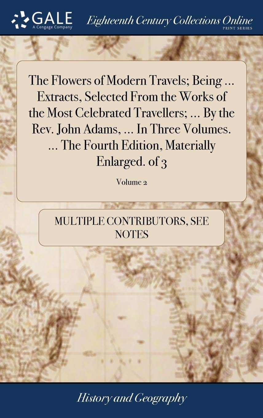 The Flowers of Modern Travels; Being ... Extracts, Selected from the Works of the Most Celebrated Travellers; ... by the Rev. John Adams, ... in Three ... Edition, Materially Enlarged. of 3; Volume 2 Politics & History