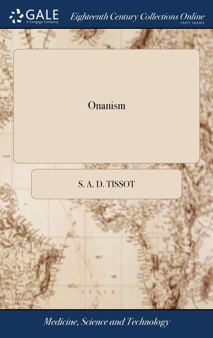 Onanism: Or, a Treatise Upon the Disorders Produced by Masturbation: or, the Dangerous Effects of Secret and Excessive Venery. By M. Tissot, M.D. ... ... From the Last Paris Edition, by A. Hume, M.D Medicine