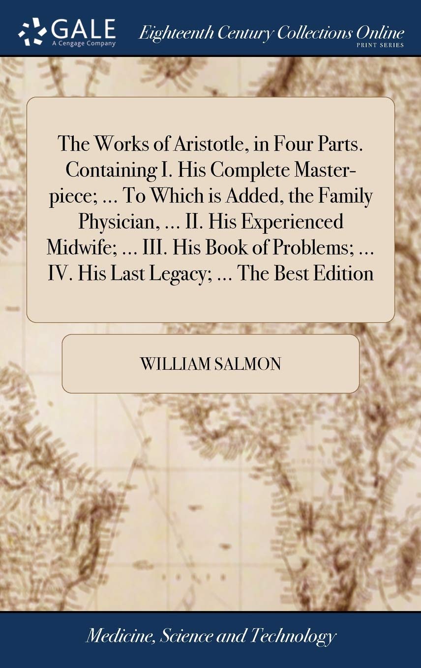 The Works of Aristotle, in Four Parts. Containing I. His Complete Master-piece; ... To Which is Added, the Family Physician, ... II. His Experienced ... ... IV. His Last Legacy; ... The Best Edition Medicine