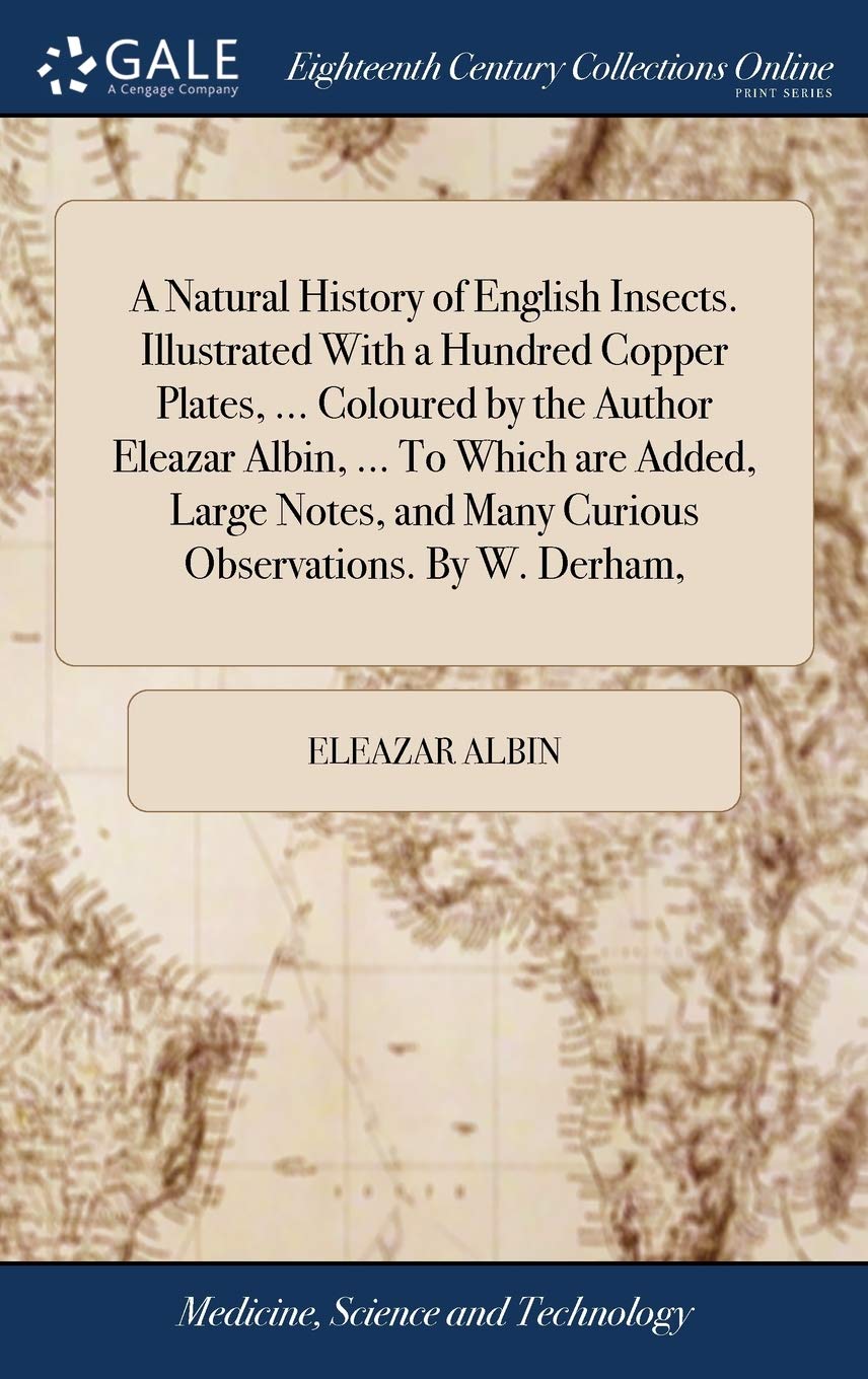A Natural History of English Insects. Illustrated With a Hundred Copper Plates, ... Coloured by the Author Eleazar Albin, ... To Which are Added, ... and Many Curious Observations. By W. Derham, Medicine