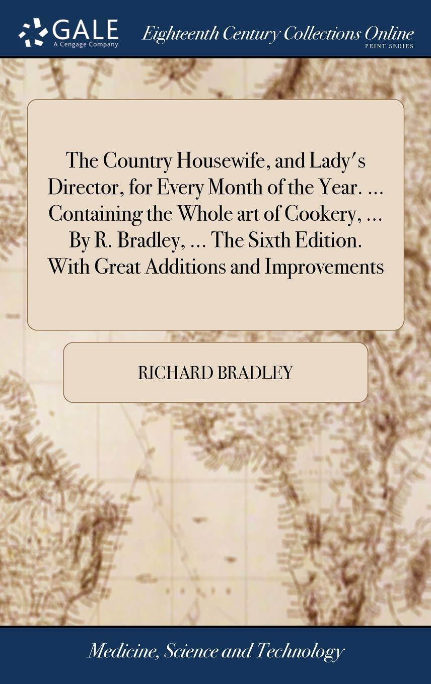 The Country Housewife, and Lady's Director, for Every Month of the Year. ... Containing the Whole art of Cookery, ... By R. Bradley, ... The Sixth Edition. With Great Additions and Improvements Medicine