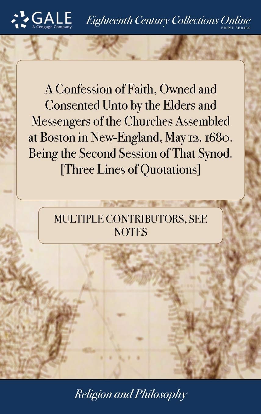 A Confession of Faith, Owned and Consented Unto by the Elders and Messengers of the Churches Assembled at Boston in New-England, May 12. 1680. Being ... of That Synod. Philosophy