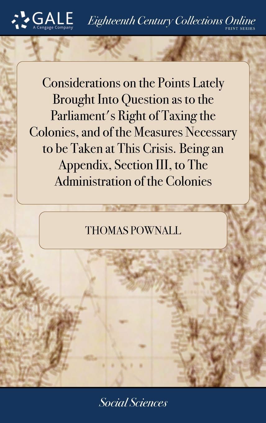 Considerations on the Points Lately Brought Into Question as to the Parliament's Right of Taxing the Colonies, and of the Measures Necessary to be ... III, to The Administration of the Colonies Books