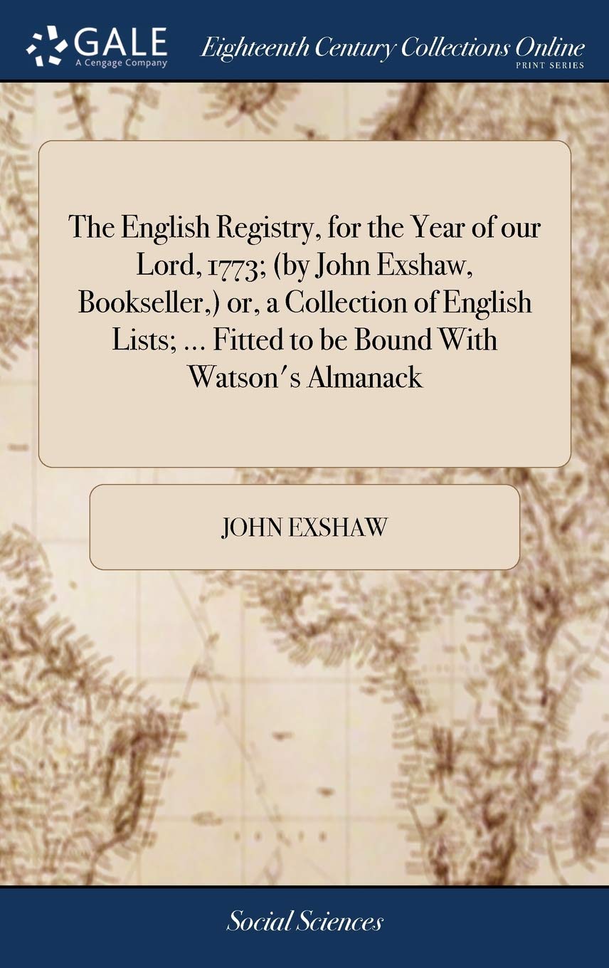 The English Registry, for the Year of Our Lord, 1773; (By John Exshaw, Bookseller, ) Or, a Collection of English Lists; ... Fitted to Be Bound with Watson's Almanack Books