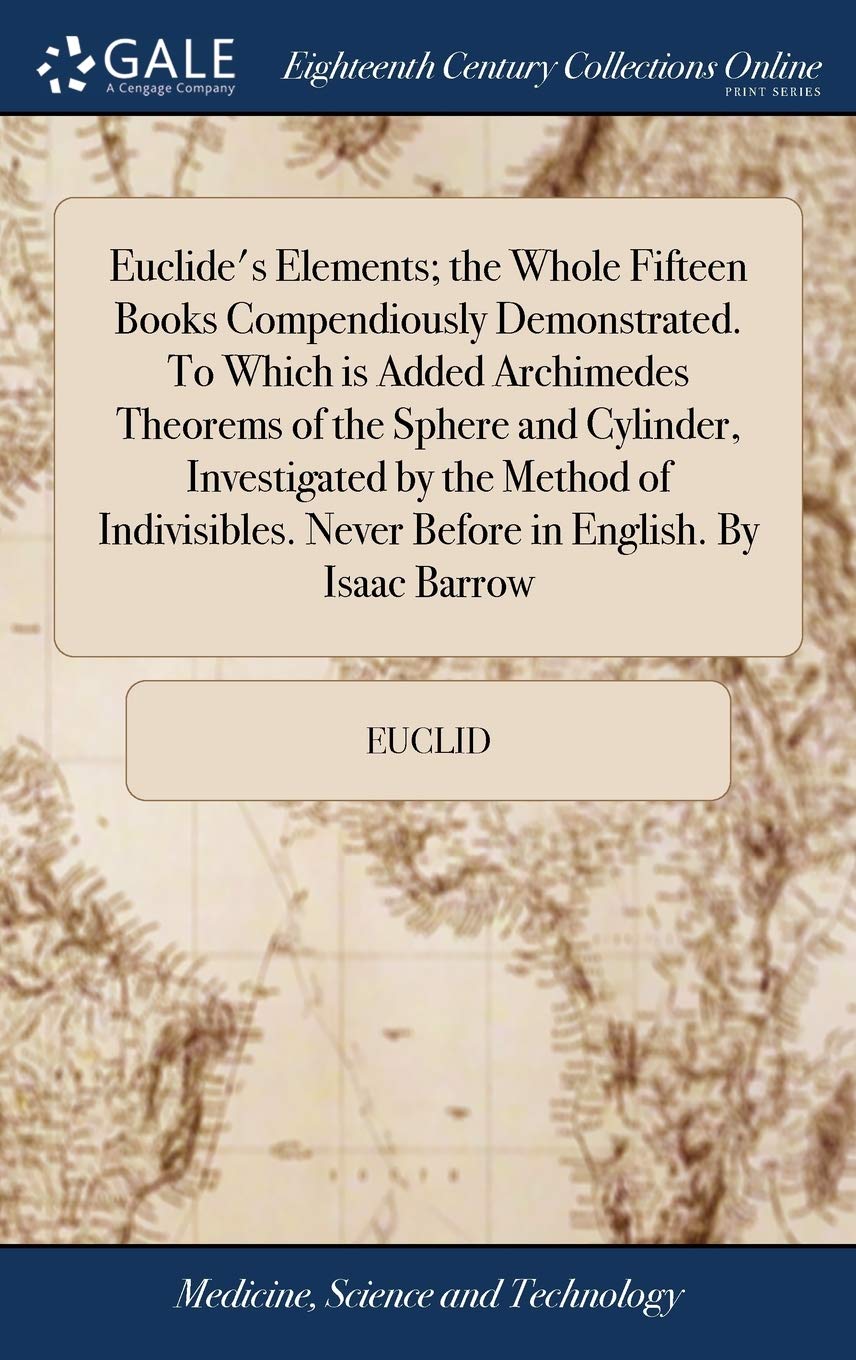 Euclide's Elements; the Whole Fifteen Books Compendiously Demonstrated. To Which is Added Archimedes Theorems of the Sphere and Cylinder, Investigated ... Never Before in English. By Isaac Barrow Medicine
