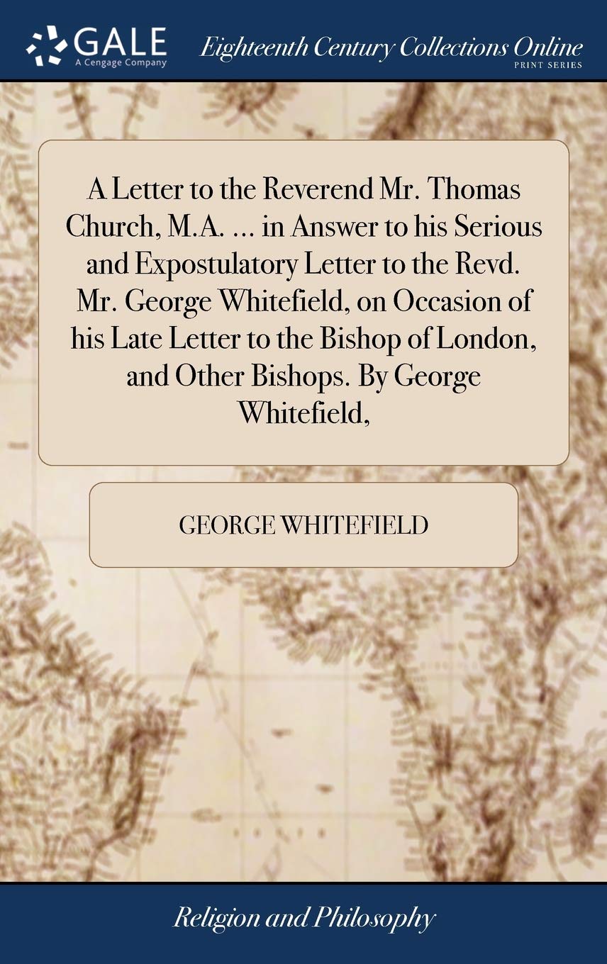 A Letter to the Reverend Mr. Thomas Church, M.A. ... in Answer to His Serious and Expostulatory Letter to the Revd. Mr. George Whitefield, on Occasion ... and Other Bishops. by George Whitefield, Philosophy