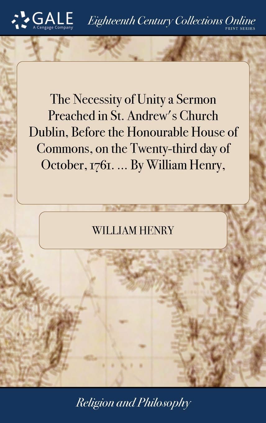 The Necessity of Unity a Sermon Preached in St. Andrew's Church Dublin, Before the Honourable House of Commons, on the Twenty-third day of October, 1761. ... By William Henry, Philosophy