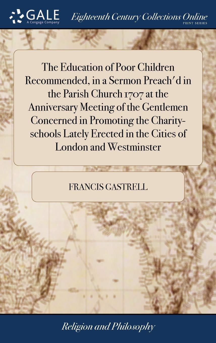 The Education of Poor Children Recommended, in a Sermon Preach'd in the Parish Church 1707 at the Anniversary Meeting of the Gentlemen Concerned in ... in the Cities of London and Westminster Philosophy