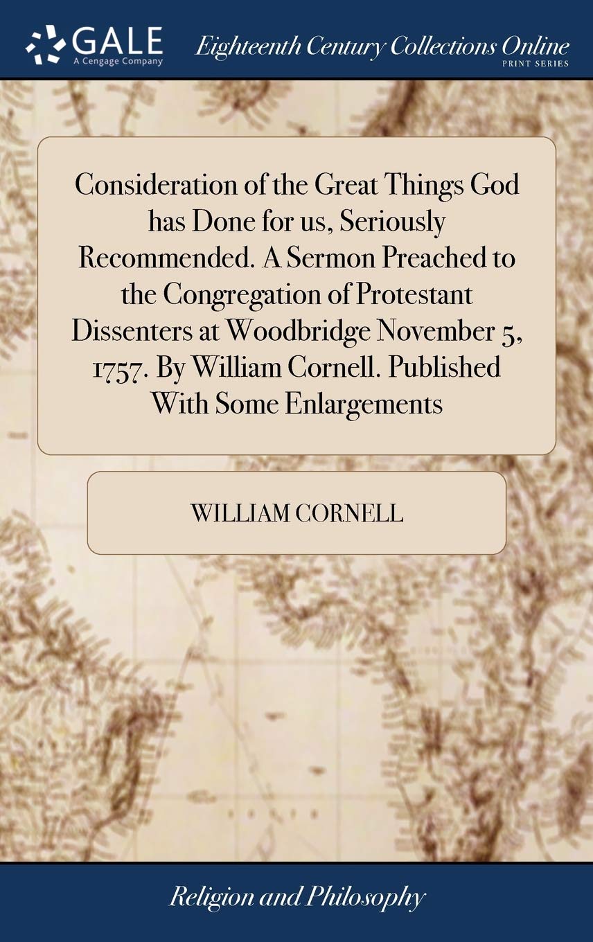 Consideration of the Great Things God Has Done for Us, Seriously Recommended. a Sermon Preached to the Congregation of Protestant Dissenters at ... Cornell. Published with Some Enlargements Philosophy