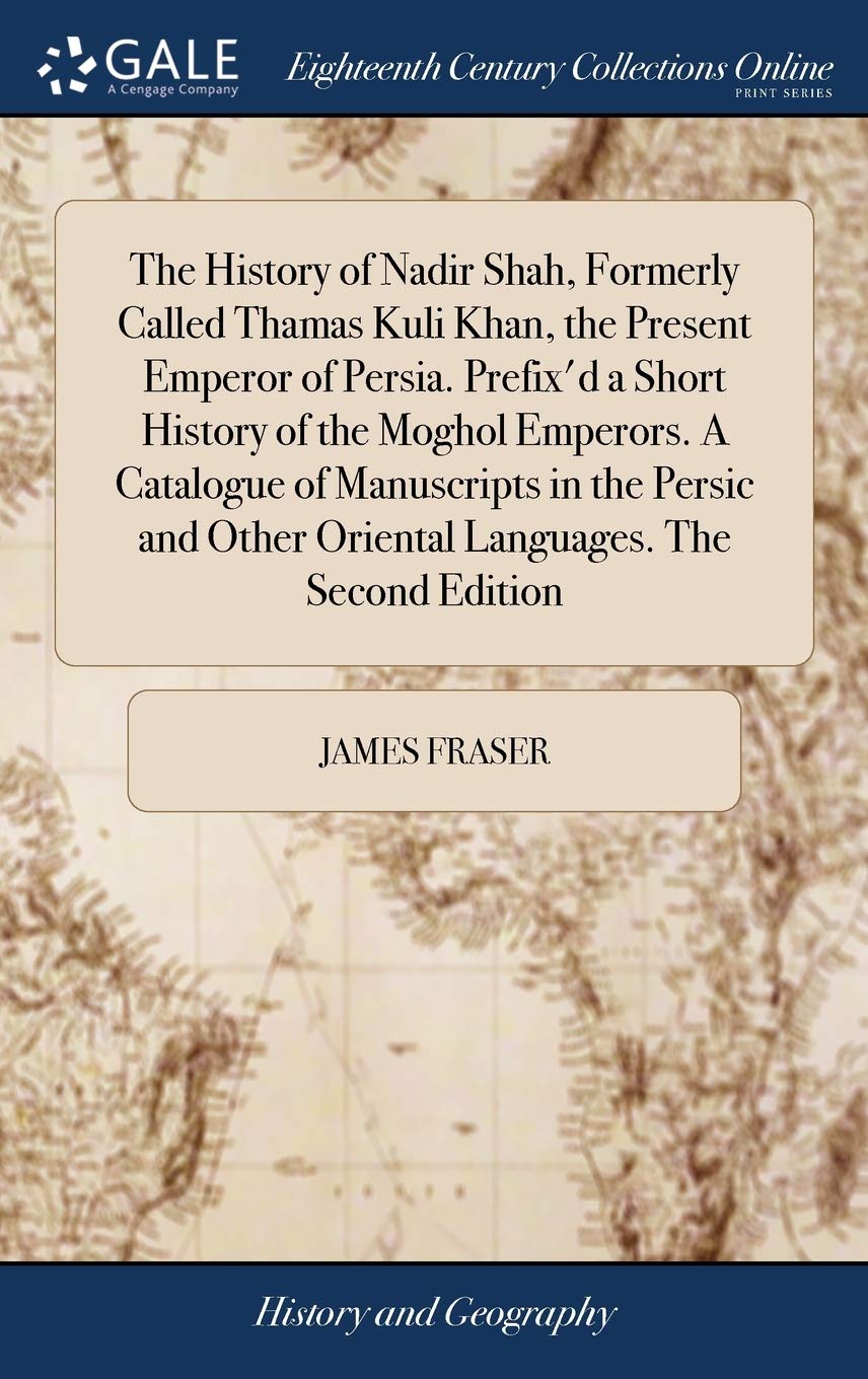 The History of Nadir Shah, Formerly Called Thamas Kuli Khan, the Present Emperor of Persia. Prefix'd a Short History of the Moghol Emperors. a ... Other Oriental Languages. the Second Edition Politics & History