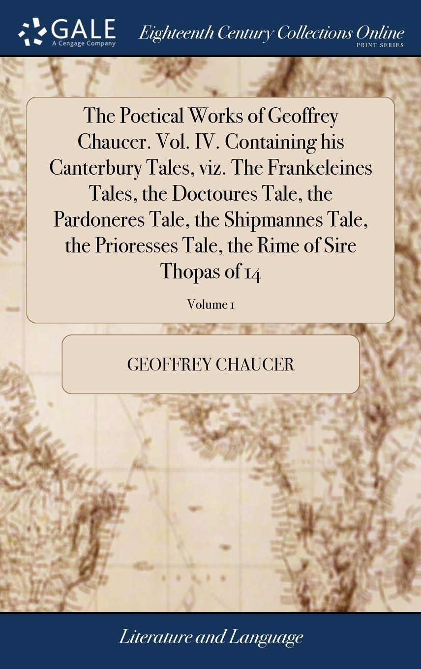 The Poetical Works of Geoffrey Chaucer. Vol. IV. Containing His Canterbury Tales, Viz. the Frankeleines Tales, the Doctoures Tale, the Pardoneres ... Tale, the Rime of Sire Thopas of 14; Volume 1 Social Sciences