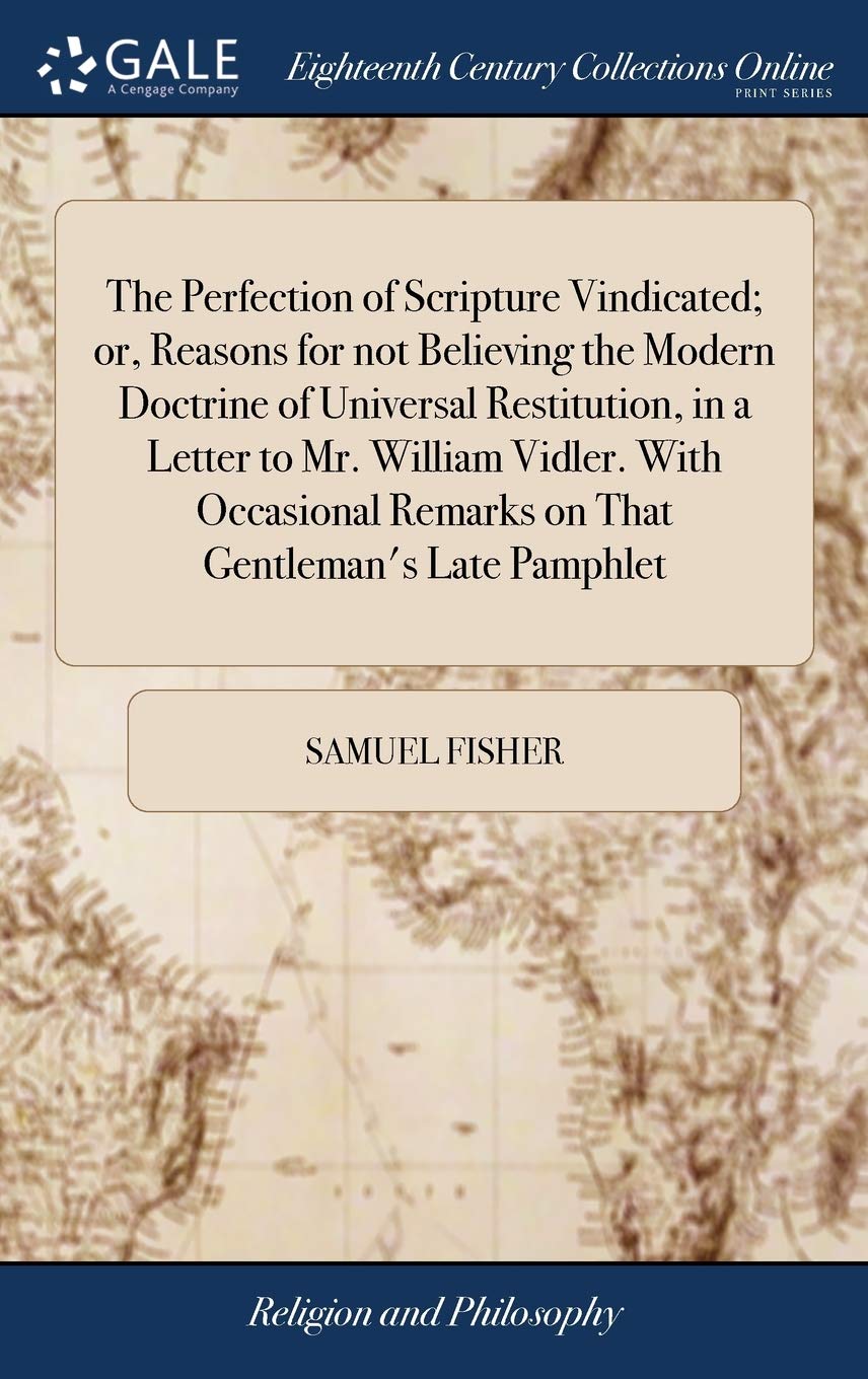 The Perfection of Scripture Vindicated; Or, Reasons for Not Believing the Modern Doctrine of Universal Restitution, in a Letter to Mr. William Vidler. ... Remarks on That Gentleman's Late Pamphlet Philosophy