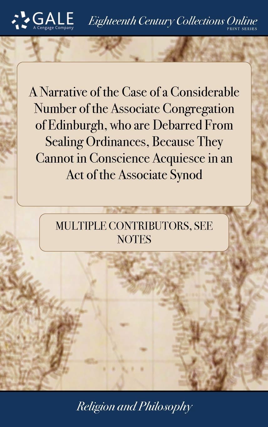 A Narrative of the Case of a Considerable Number of the Associate Congregation of Edinburgh, Who Are Debarred from Sealing Ordinances, Because They ... Acquiesce in an Act of the Associate Synod Philosophy