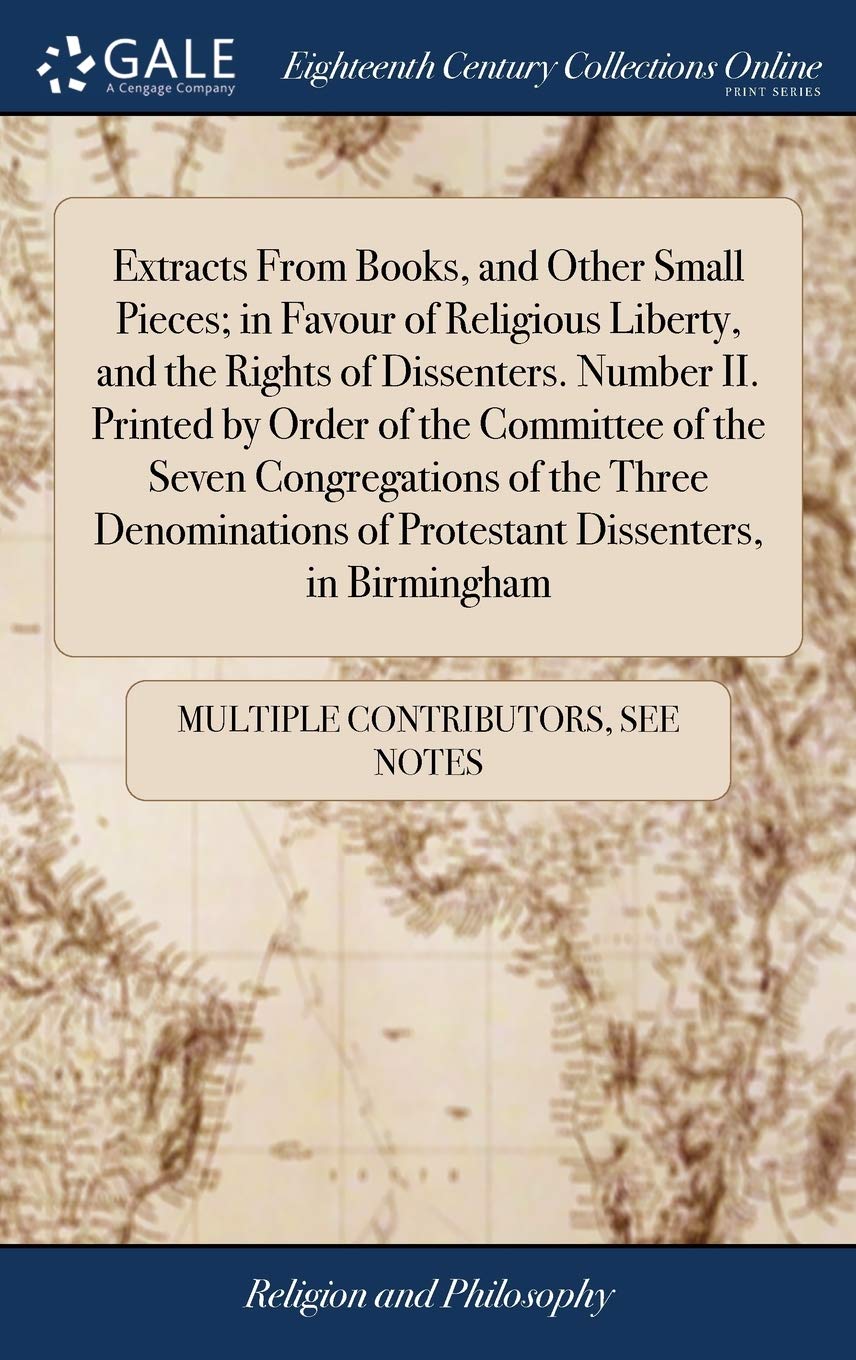 Extracts From Books, and Other Small Pieces; in Favour of Religious Liberty, and the Rights of Dissenters. Number II. Printed by Order of the ... of Protestant Dissenters, in Birmingham Philosophy