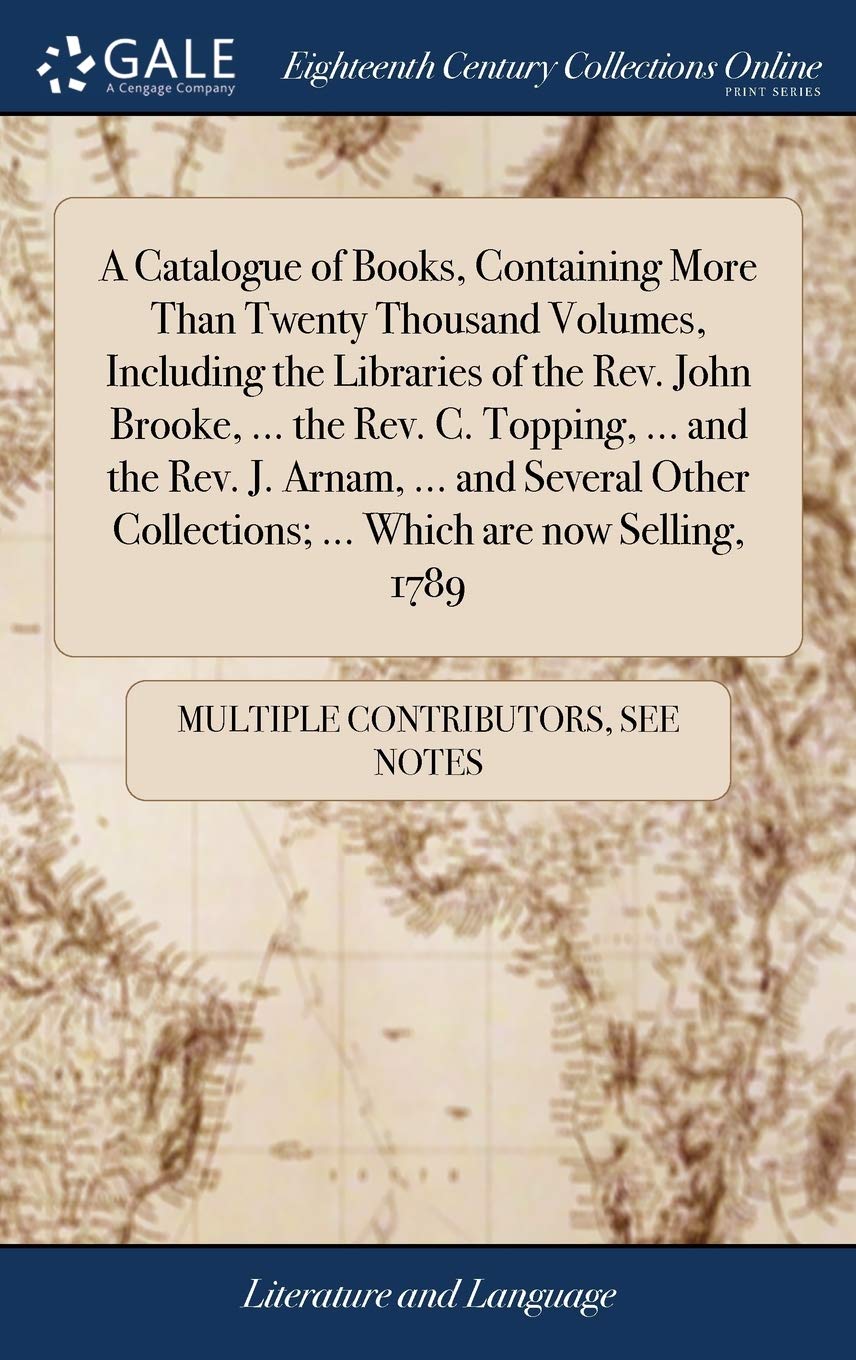 A Catalogue of Books, Containing More Than Twenty Thousand Volumes, Including the Libraries of the Rev. John Brooke, ... the Rev. C. Topping, ... and ... Collections; ... Which Are Now Selling, 1789 Social Sciences