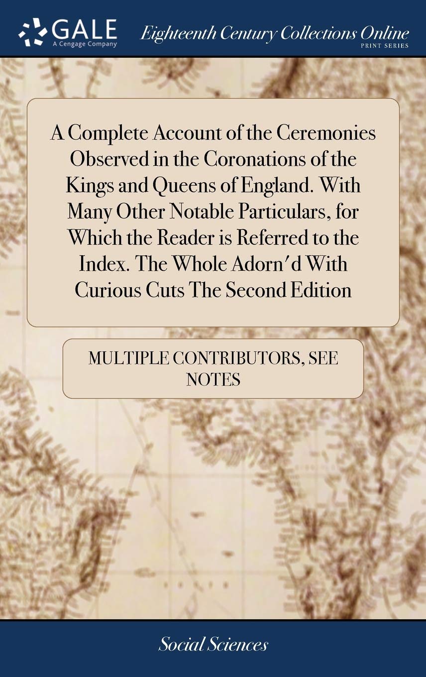 A Complete Account of the Ceremonies Observed in the Coronations of the Kings and Queens of England. with Many Other Notable Particulars, for Which ... Adorn'd with Curious Cuts the Second Edition Books