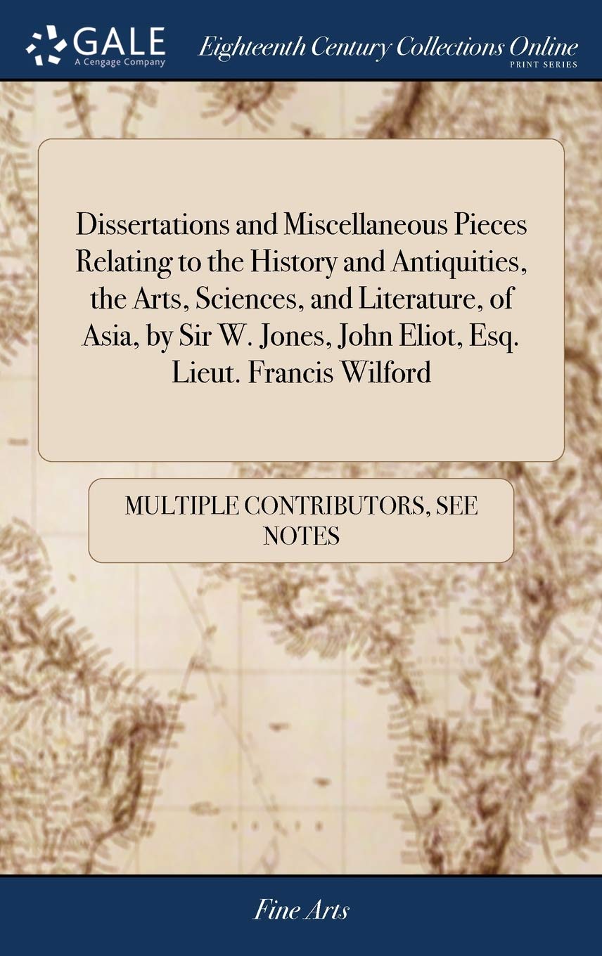 Dissertations and Miscellaneous Pieces Relating to the History and Antiquities, the Arts, Sciences, and Literature, of Asia, by Sir W. Jones, John Eliot, Esq. Lieut. Francis Wilford Social Sciences