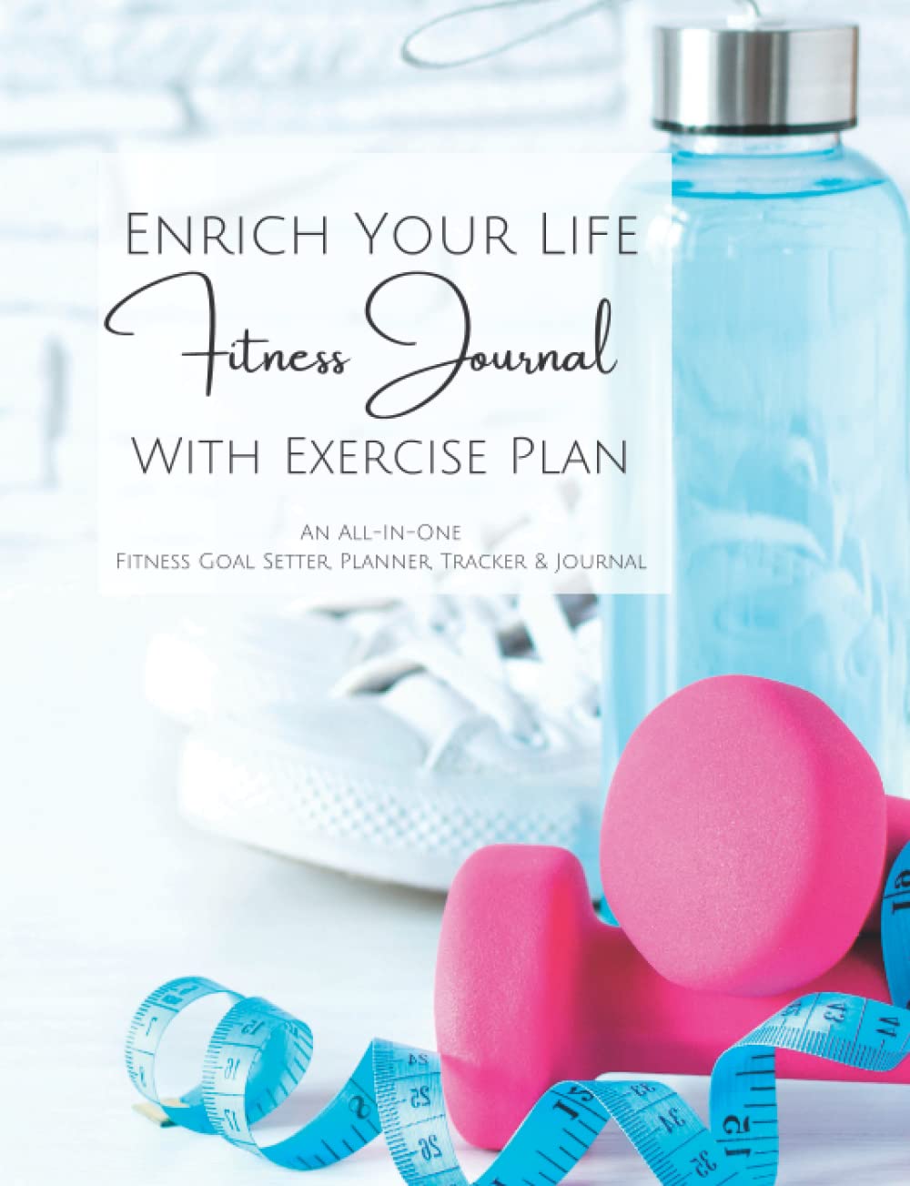 Enrich Your Life Fitness Journal, Planner, & Tracker, with Complete Exercise Plan Health, Nutrition & Fitness