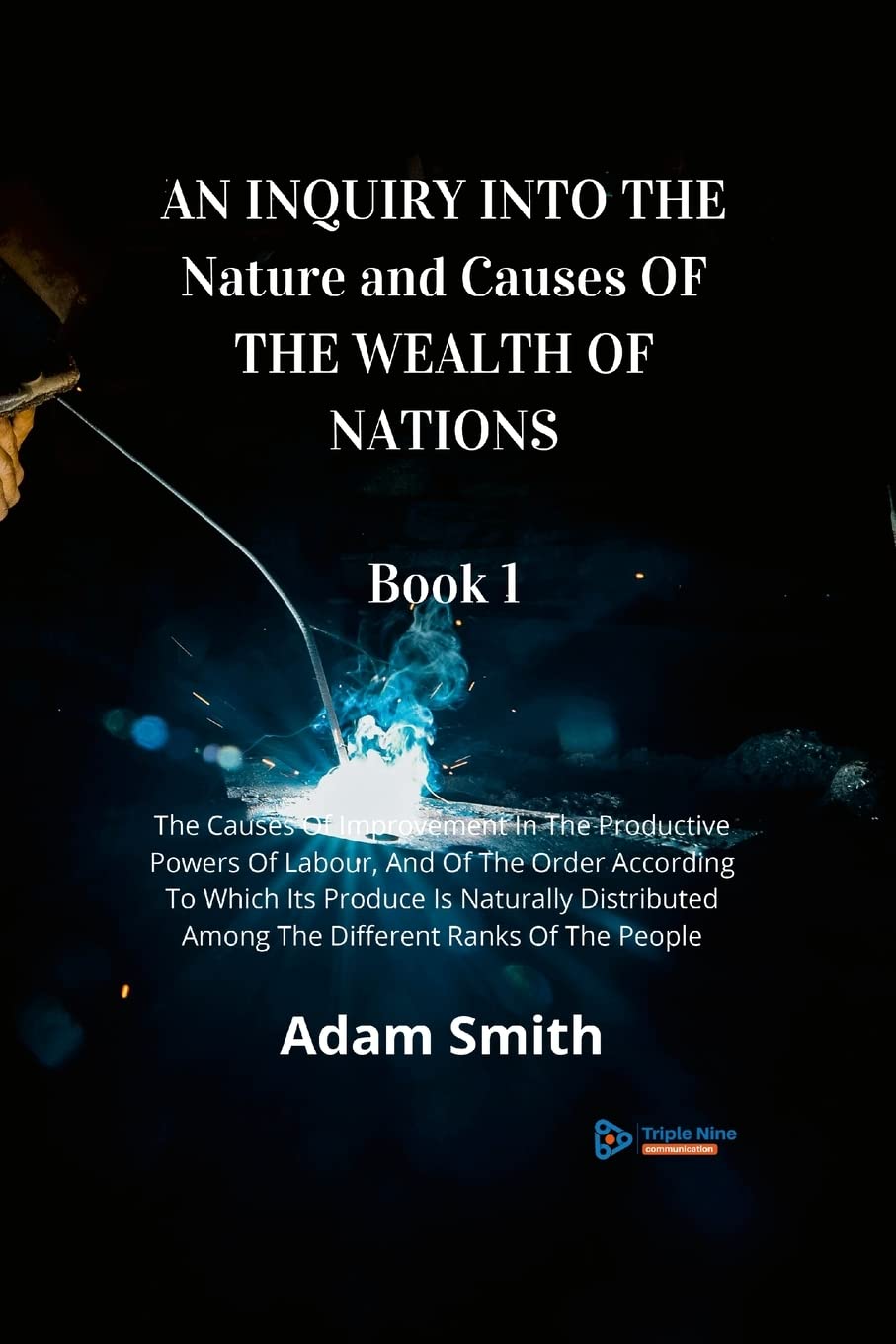 AN INQUIRY INTO THE Nature and Causes OF THE WEALTH OF NATIONS Book 1: The Causes Of Improvement In The Productive Powers Of Labour, And Of The Order ... Among The Different Ranks Of The People Law