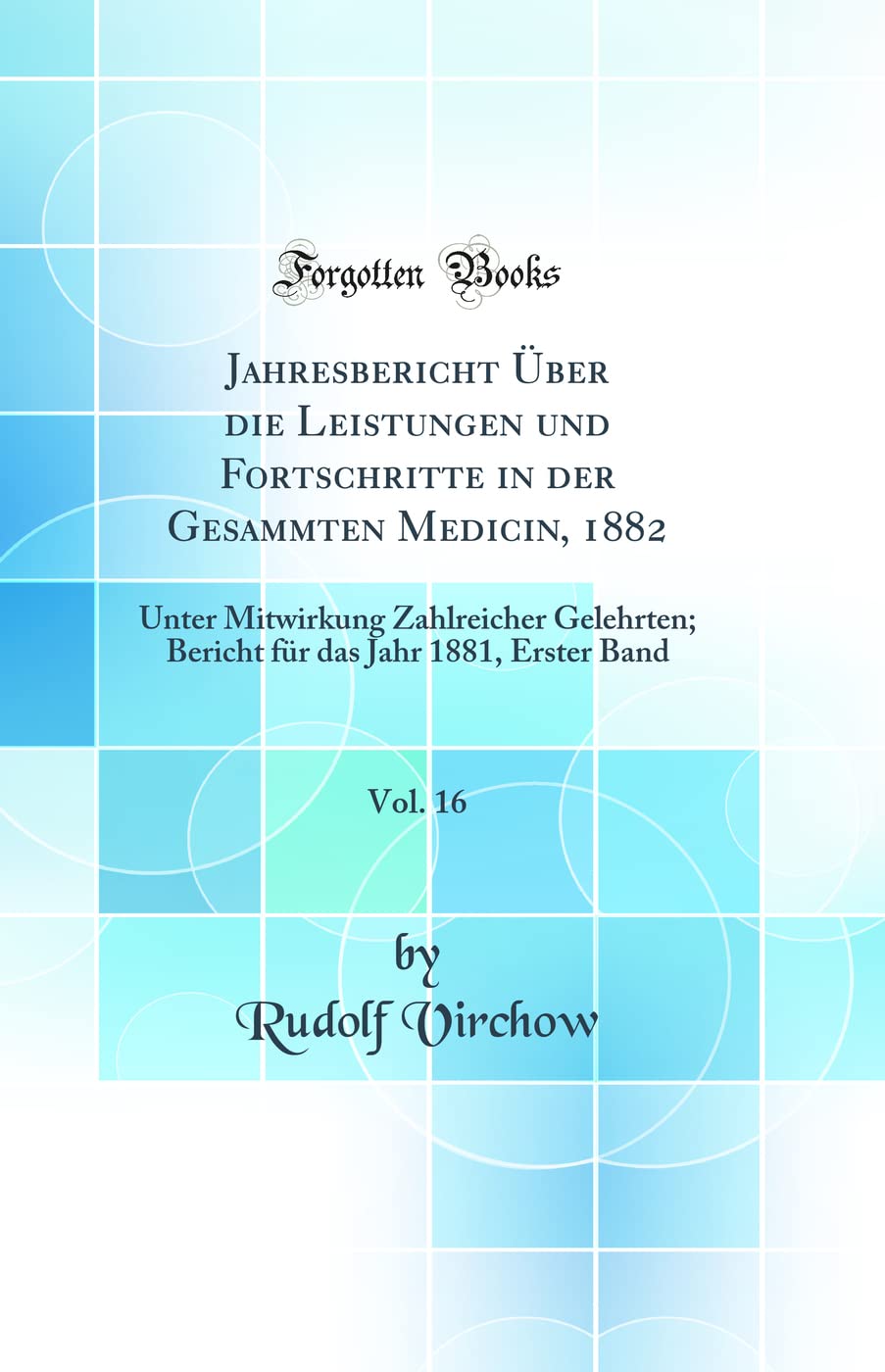 Jahresbericht Über die Leistungen und Fortschritte in der Gesammten Medicin, 1882, Vol. 16: Unter Mitwirkung Zahlreicher Gelehrten; Bericht für das Jahr 1881, Erster Band (Classic Reprint) Medicine