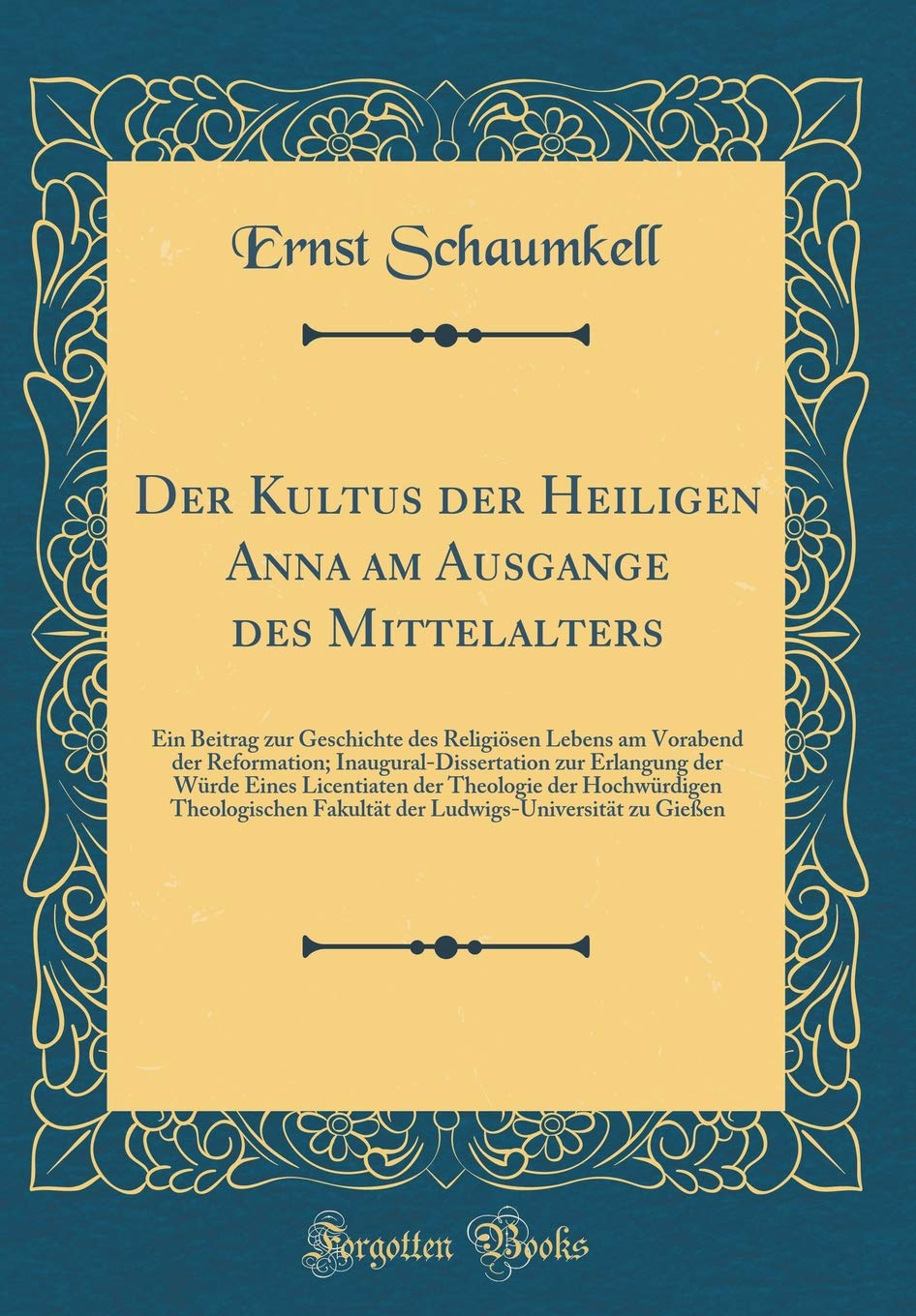 Der Kultus der Heiligen Anna am Ausgange des Mittelalters: Ein Beitrag zur Geschichte des Religiösen Lebens am Vorabend der Reformation; ... der Hochwürdigen Theologischen Fakul Arts & Music