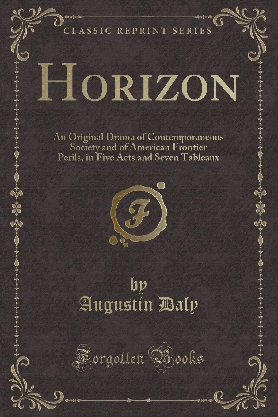 Horizon: An Original Drama of Contemporaneous Society and of American Frontier Perils, in Five Acts and Seven Tableaux (Classic Reprint) Novels & Short Stories