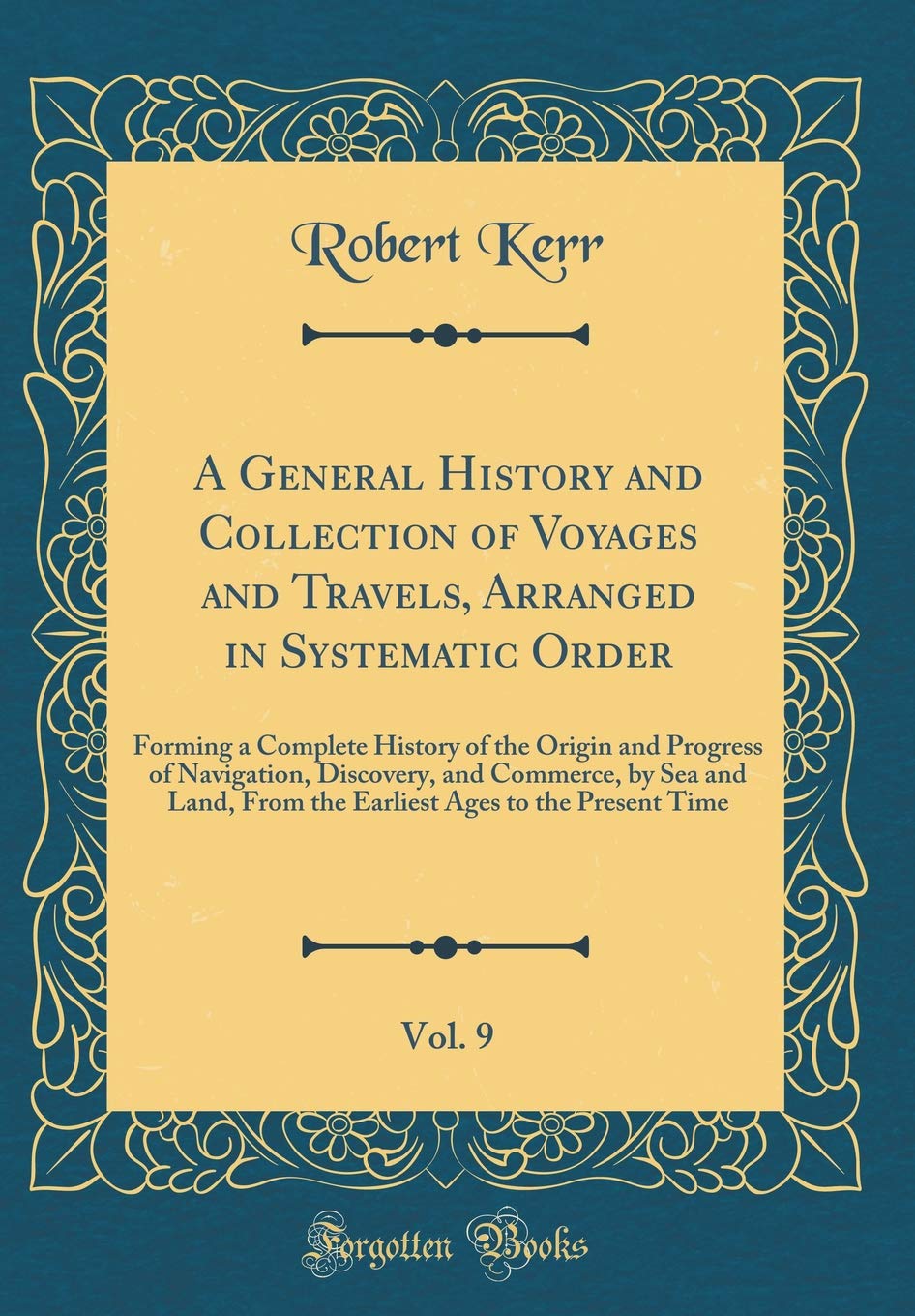 A General History and Collection of Voyages and Travels, Arranged in Systematic Order, Vol. 9: Forming a Complete History of the Origin and Progress ... From the Earliest Ages to the Present Time Leisure, Home & Garden