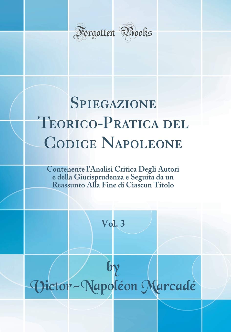 Spiegazione Teorico-Pratica del Codice Napoleone, Vol. 3: Contenente l'Analisi Critica Degli Autori e della Giurisprudenza e Seguita da un Reassunto Alla Fine di Ciascun Titolo (Classic Reprint) Law
