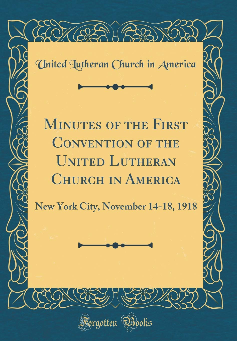 Minutes of the First Convention of the United Lutheran Church in America: New York City, November 14-18, 1918 (Classic Reprint) Reference Books