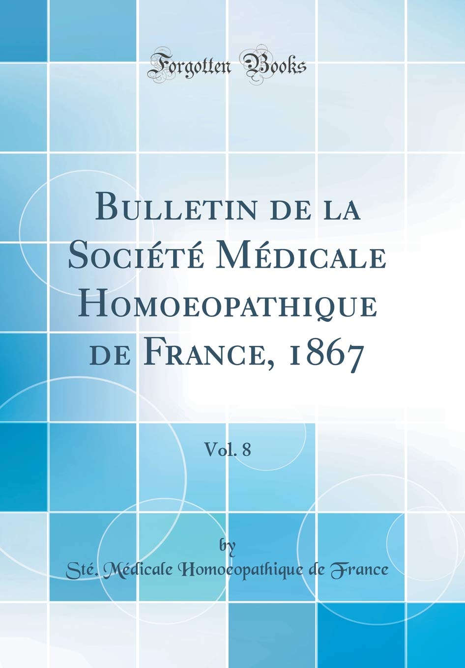 Bulletin de la Société Médicale Homoeopathique de France, 1867, Vol. 8 (Classic Reprint) Medicine