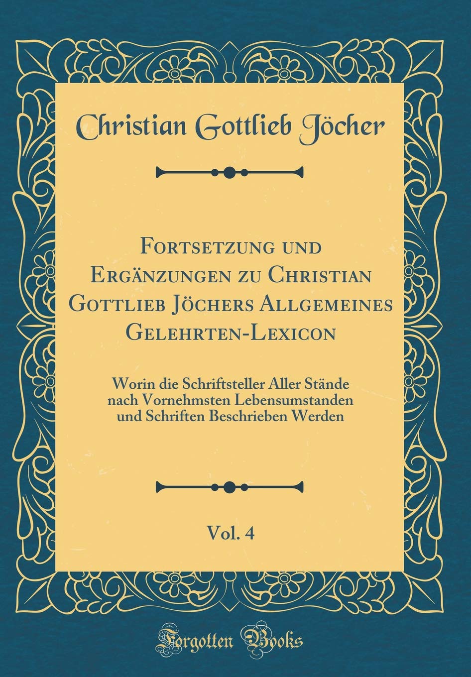 Fortsetzung und Ergänzungen zu Christian Gottlieb Jöchers Allgemeines Gelehrten-Lexicon, Vol. 4: Worin die Schriftsteller Aller Stände nach ... Beschrieben Werden (Classic Reprint) Film, Art & Culture