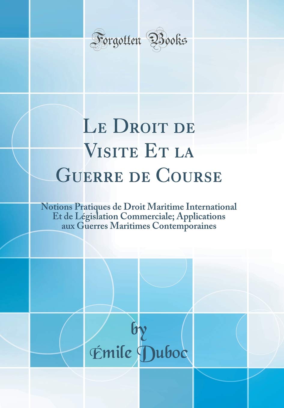 Le Droit de Visite Et la Guerre de Course: Notions Pratiques de Droit Maritime International Et de Législation Commerciale; Applications aux Guerres Maritimes Contemporaines (Classic Reprint) Law