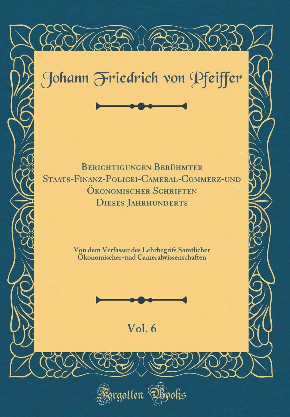 Berichtigungen Berühmter Staats-Finanz-Policei-Cameral-Commerz-und Ökonomischer Schriften Dieses Jahrhunderts, Vol. 6: Von dem Verfasser des ... Cameralwissenschaften (Classic Reprint) General education