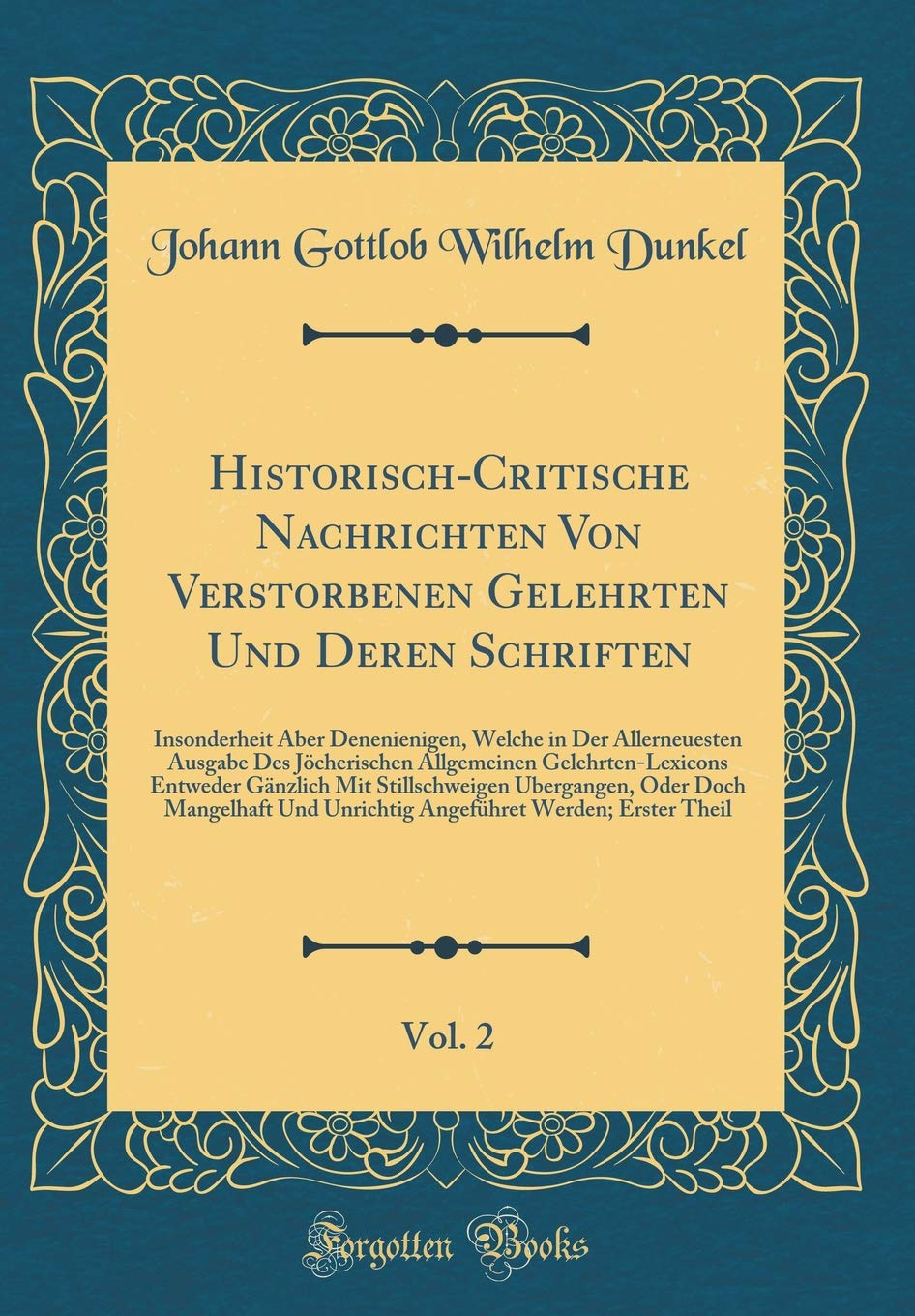 Historisch-Critische Nachrichten Von Verstorbenen Gelehrten Und Deren Schriften, Vol. 2: Insonderheit Aber Denenienigen, Welche in Der Allerneuesten ... Gänzlich Mit Stillschweigen Ubergangen, General education