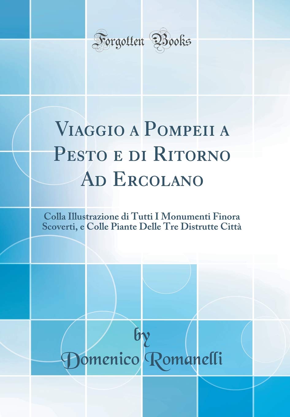 Viaggio a Pompeii a Pesto e di Ritorno Ad Ercolano: Colla Illustrazione di Tutti I Monumenti Finora Scoverti, e Colle Piante Delle Tre Distrutte Città (Classic Reprint) Social Sciences
