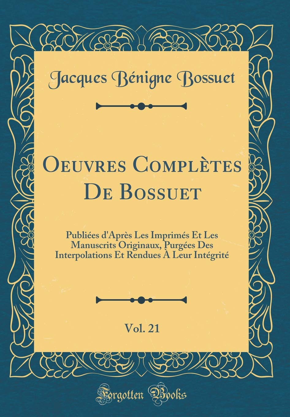 Oeuvres Complètes De Bossuet, Vol. 21: Publiées d'Après Les Imprimés Et Les Manuscrits Originaux, Purgées Des Interpolations Et Rendues À Leur Intégrité (Classic Reprint) Essays & Short Stories